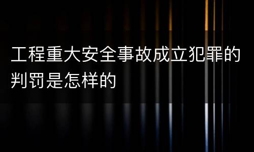 工程重大安全事故成立犯罪的判罚是怎样的