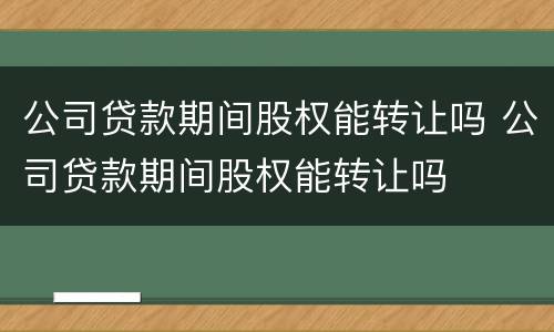 公司贷款期间股权能转让吗 公司贷款期间股权能转让吗