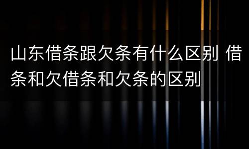 山东借条跟欠条有什么区别 借条和欠借条和欠条的区别