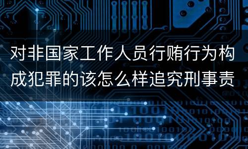 对非国家工作人员行贿行为构成犯罪的该怎么样追究刑事责任