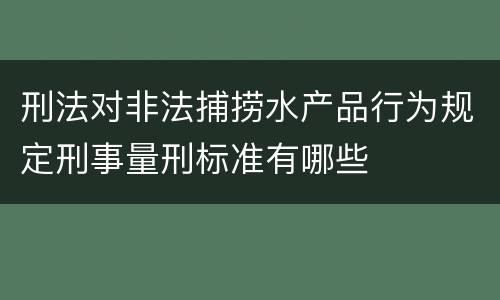 刑法对非法捕捞水产品行为规定刑事量刑标准有哪些