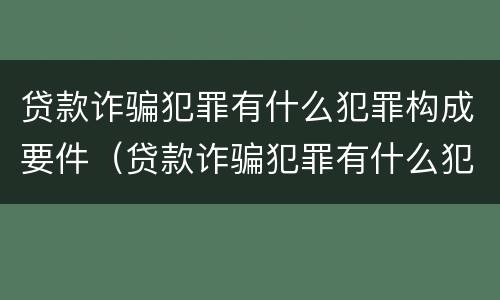 贷款诈骗犯罪有什么犯罪构成要件（贷款诈骗犯罪有什么犯罪构成要件吗）