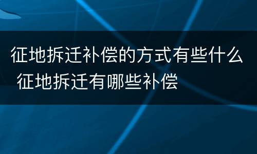 征地拆迁补偿的方式有些什么 征地拆迁有哪些补偿