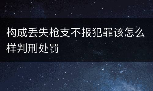 构成丢失枪支不报犯罪该怎么样判刑处罚