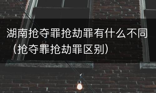 湖南抢夺罪抢劫罪有什么不同（抢夺罪抢劫罪区别）