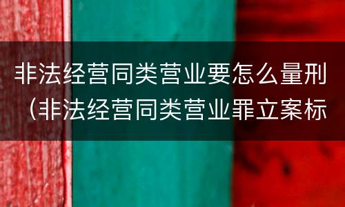 非法经营同类营业要怎么量刑（非法经营同类营业罪立案标准）