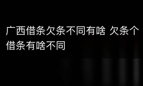 广西借条欠条不同有啥 欠条个借条有啥不同