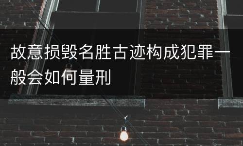 故意损毁名胜古迹构成犯罪一般会如何量刑