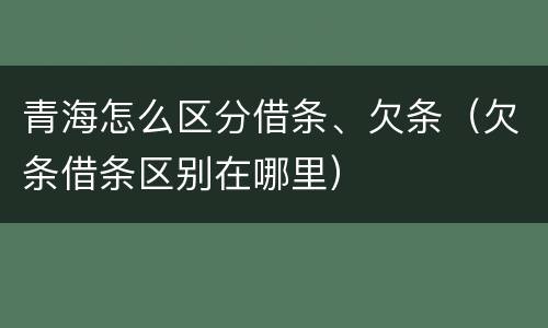 青海怎么区分借条、欠条（欠条借条区别在哪里）