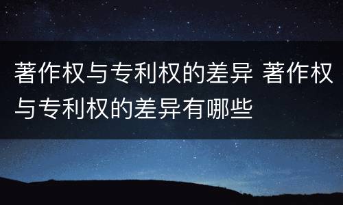 著作权与专利权的差异 著作权与专利权的差异有哪些