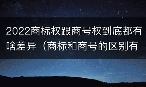 2022商标权跟商号权到底都有啥差异（商标和商号的区别有哪些?）