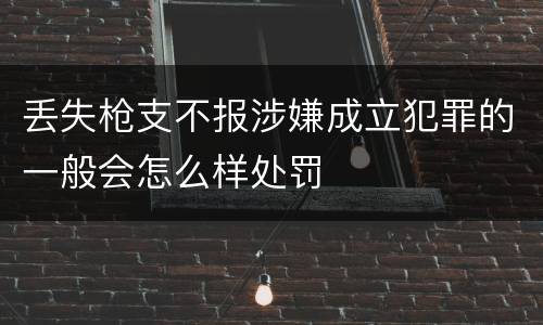 丢失枪支不报涉嫌成立犯罪的一般会怎么样处罚