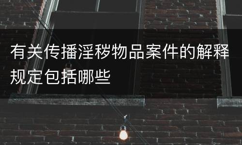 有关传播淫秽物品案件的解释规定包括哪些