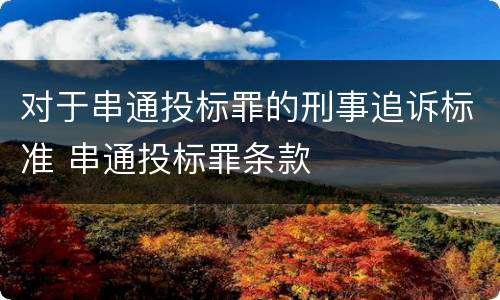 对于串通投标罪的刑事追诉标准 串通投标罪条款