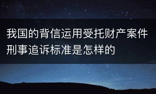 我国的背信运用受托财产案件刑事追诉标准是怎样的