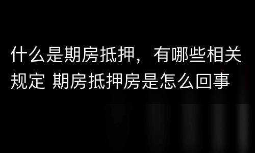 什么是期房抵押，有哪些相关规定 期房抵押房是怎么回事