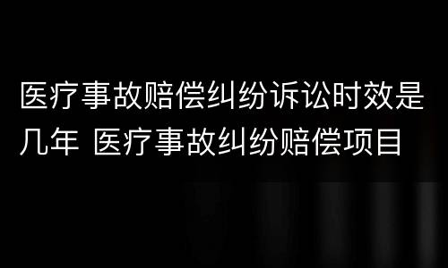 医疗事故赔偿纠纷诉讼时效是几年 医疗事故纠纷赔偿项目