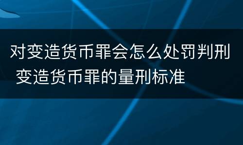 对变造货币罪会怎么处罚判刑 变造货币罪的量刑标准