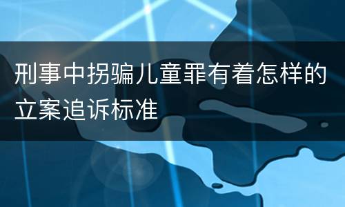 刑事中拐骗儿童罪有着怎样的立案追诉标准