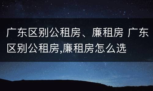 广东区别公租房、廉租房 广东区别公租房,廉租房怎么选