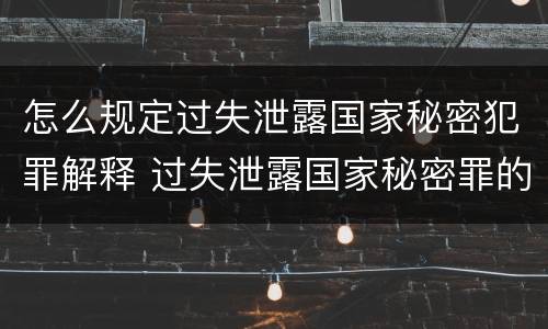 怎么规定过失泄露国家秘密犯罪解释 过失泄露国家秘密罪的情形有哪些?