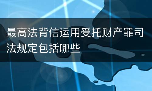 最高法背信运用受托财产罪司法规定包括哪些