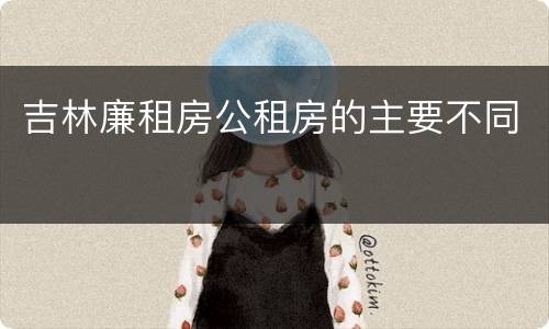 吉林廉租房公租房的主要不同