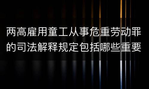 两高雇用童工从事危重劳动罪的司法解释规定包括哪些重要内容