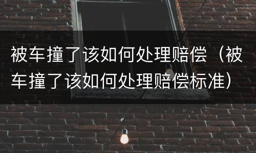 被车撞了该如何处理赔偿（被车撞了该如何处理赔偿标准）