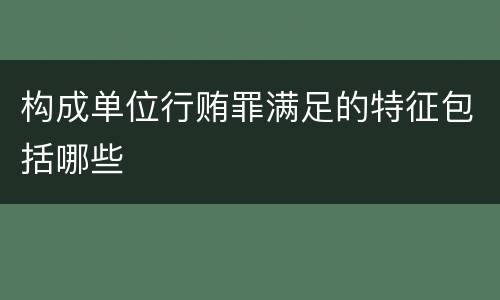 构成单位行贿罪满足的特征包括哪些