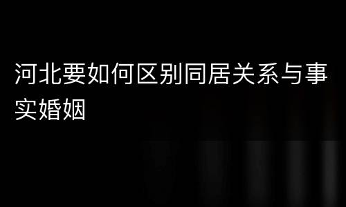 河北要如何区别同居关系与事实婚姻