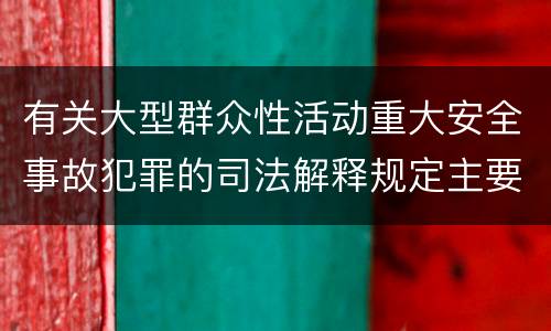 有关大型群众性活动重大安全事故犯罪的司法解释规定主要内容包括什么