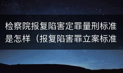 检察院报复陷害定罪量刑标准是怎样（报复陷害罪立案标准）