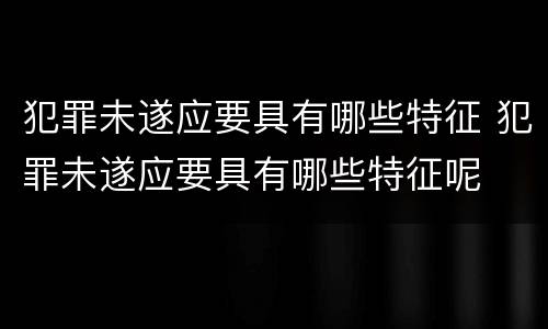 犯罪未遂应要具有哪些特征 犯罪未遂应要具有哪些特征呢