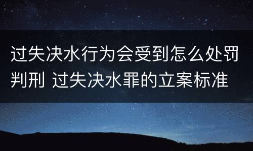 过失决水行为会受到怎么处罚判刑 过失决水罪的立案标准