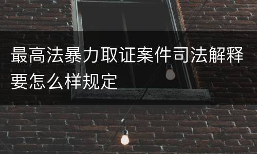 最高法暴力取证案件司法解释要怎么样规定