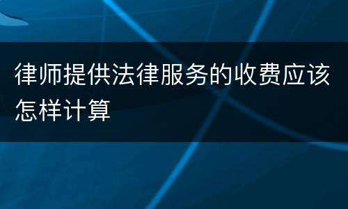 律师提供法律服务的收费应该怎样计算