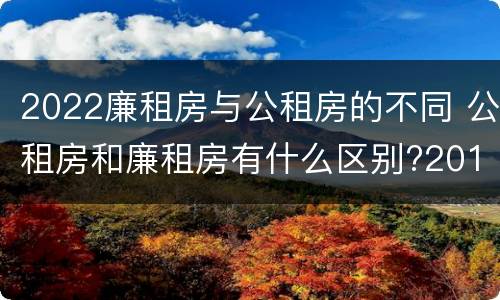 2022廉租房与公租房的不同 公租房和廉租房有什么区别?2019年的