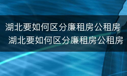 湖北要如何区分廉租房公租房 湖北要如何区分廉租房公租房区别