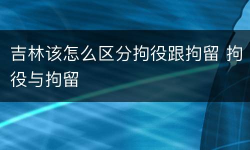 吉林该怎么区分拘役跟拘留 拘役与拘留