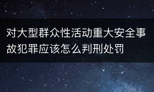 对大型群众性活动重大安全事故犯罪应该怎么判刑处罚