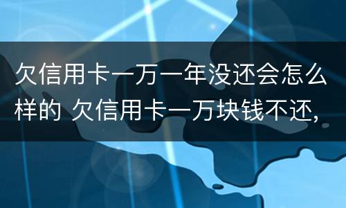 欠信用卡一万一年没还会怎么样的 欠信用卡一万块钱不还,一年以后会是多少