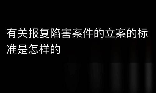 有关报复陷害案件的立案的标准是怎样的