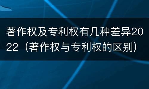 著作权及专利权有几种差异2022（著作权与专利权的区别）