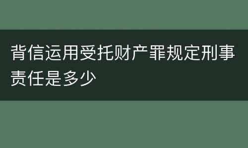 背信运用受托财产罪规定刑事责任是多少