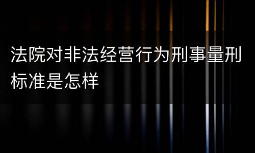 法院对非法经营行为刑事量刑标准是怎样