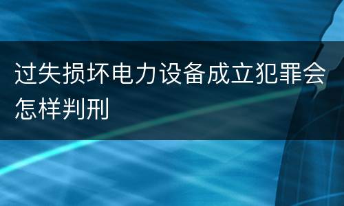 过失损坏电力设备成立犯罪会怎样判刑