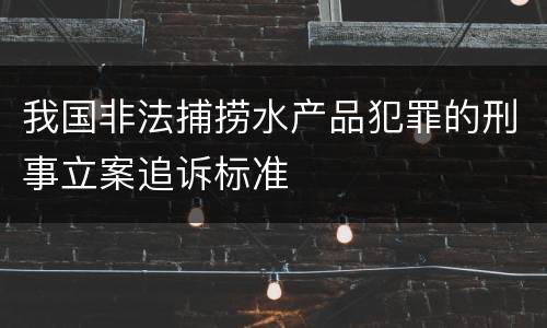 我国非法捕捞水产品犯罪的刑事立案追诉标准