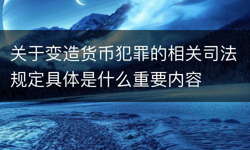 关于变造货币犯罪的相关司法规定具体是什么重要内容