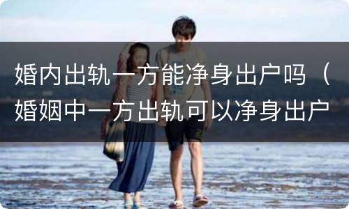 婚内出轨一方能净身出户吗（婚姻中一方出轨可以净身出户吗）